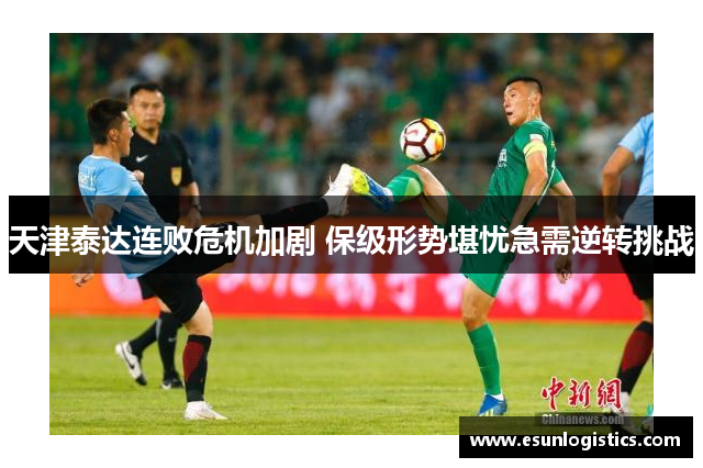 天津泰达连败危机加剧 保级形势堪忧急需逆转挑战