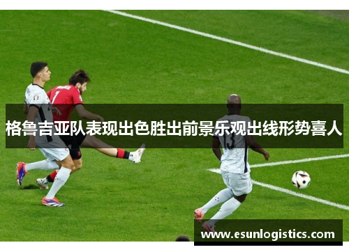 格鲁吉亚队表现出色胜出前景乐观出线形势喜人