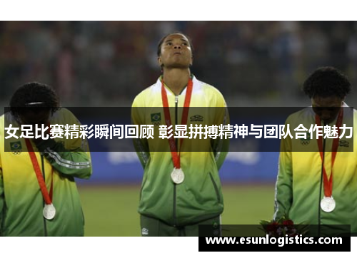 女足比赛精彩瞬间回顾 彰显拼搏精神与团队合作魅力