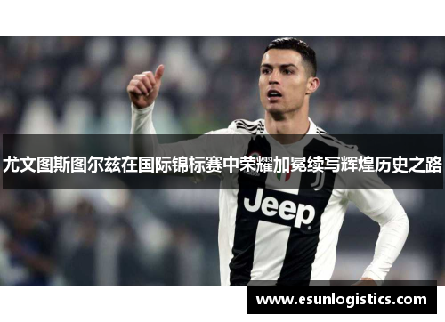 尤文图斯图尔兹在国际锦标赛中荣耀加冕续写辉煌历史之路
