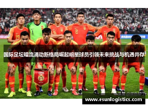国际足坛暗流涌动新格局崛起明星球员引领未来挑战与机遇并存