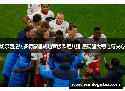 切尔西逆转多特蒙德成功晋级欧冠八强 展现强大韧性与决心