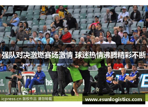 强队对决激燃赛场激情 球迷热情沸腾精彩不断
